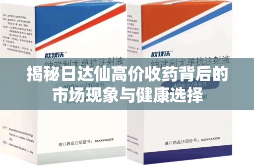 银川揭秘日达仙高价收药背后的市场现象与健康选择