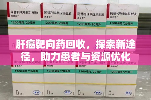银川肝癌靶向药回收，探索新途径，助力患者与资源优化