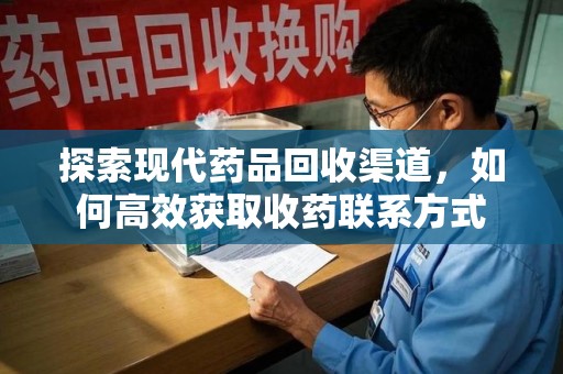 银川探索现代药品回收渠道，如何高效获取收药联系方式