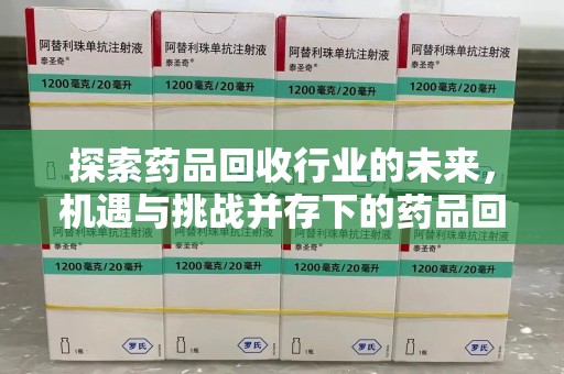 银川探索药品回收行业的未来，机遇与挑战并存下的药品回收行业监管之道