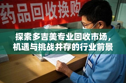 银川探索多吉美专业回收市场，机遇与挑战并存的行业前景