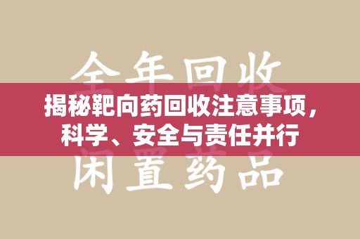 银川揭秘靶向药回收注意事项，科学、安全与责任并行