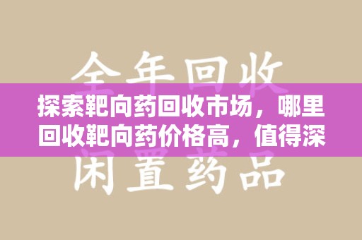 银川探索靶向药回收市场，哪里回收靶向药价格高，值得深入了解