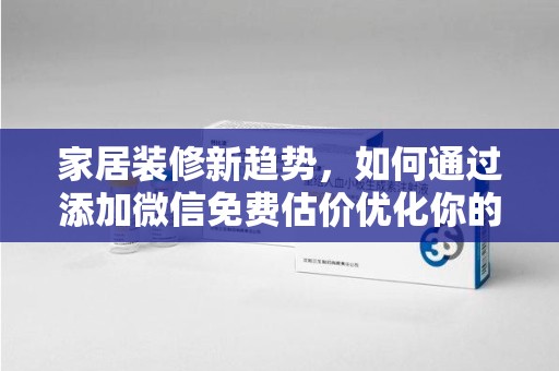 银川家居装修新趋势，如何通过添加微信免费估价优化你的空间设计