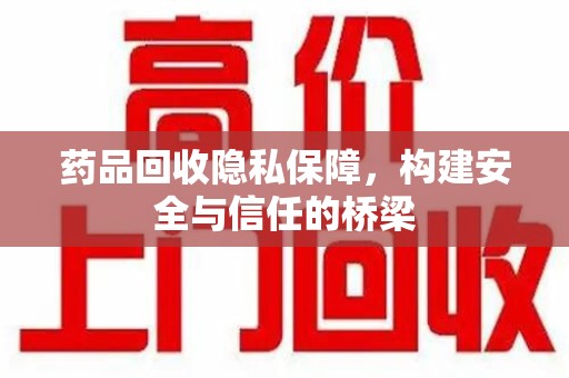 银川药品回收隐私保障，构建安全与信任的桥梁