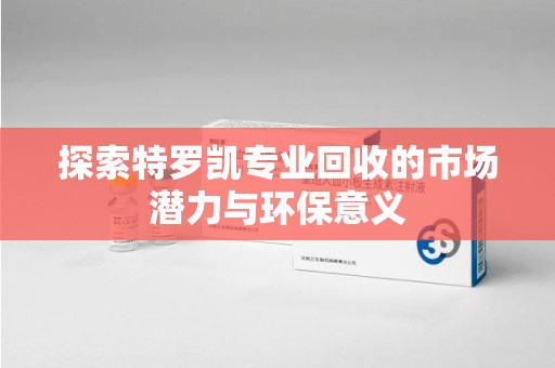 银川探索特罗凯专业回收的市场潜力与环保意义