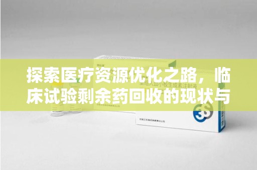 银川探索医疗资源优化之路，临床试验剩余药回收的现状与未来
