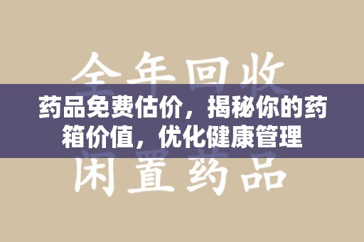 银川药品免费估价，揭秘你的药箱价值，优化健康管理