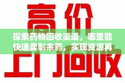 银川探索药物回收渠道，哪里能快速卖剩余药，实现资源再利用