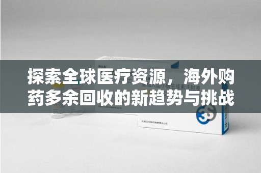 银川探索全球医疗资源，海外购药多余回收的新趋势与挑战