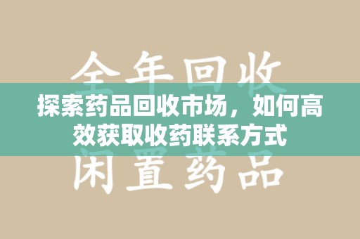 银川探索药品回收市场，如何高效获取收药联系方式