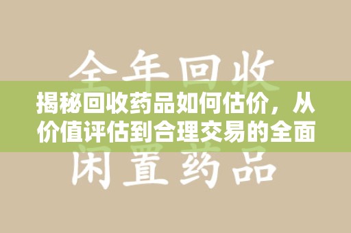 银川揭秘回收药品如何估价，从价值评估到合理交易的全面解析