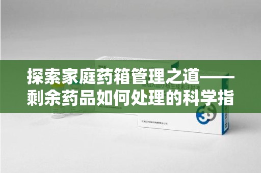 银川探索家庭药箱管理之道——剩余药品如何处理的科学指南