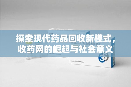 银川探索现代药品回收新模式，收药网的崛起与社会意义