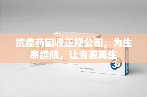 银川抗癌药回收正规公司，为生命续航，让资源再生