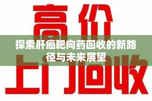 银川探索肝癌靶向药回收的新路径与未来展望