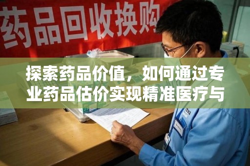 银川探索药品价值，如何通过专业药品估价实现精准医疗与经济平衡