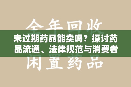 银川未过期药品能卖吗？探讨药品流通、法律规范与消费者权益