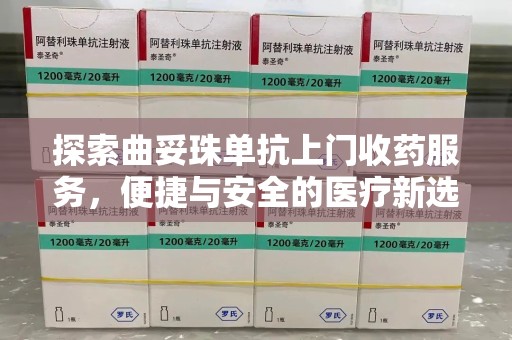 银川探索曲妥珠单抗上门收药服务，便捷与安全的医疗新选择