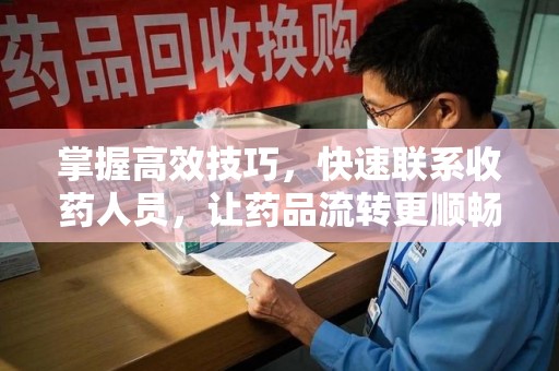 银川掌握高效技巧，快速联系收药人员，让药品流转更顺畅