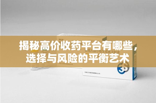 银川揭秘高价收药平台有哪些，选择与风险的平衡艺术