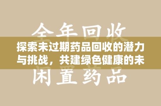 银川探索未过期药品回收的潜力与挑战，共建绿色健康的未来