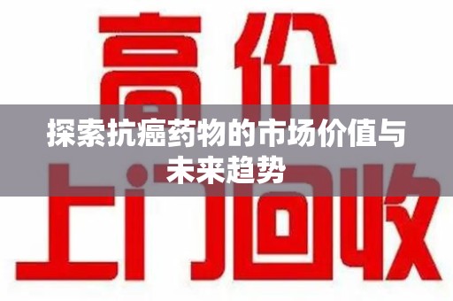 银川探索抗癌药物的市场价值与未来趋势