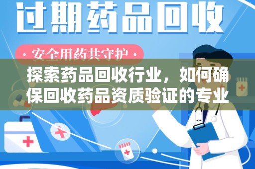 银川探索药品回收行业，如何确保回收药品资质验证的专业性与规范性