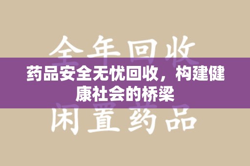 银川药品安全无忧回收，构建健康社会的桥梁