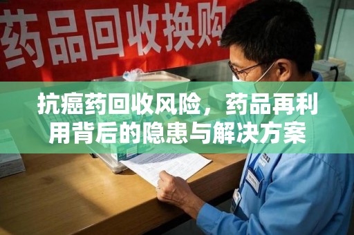 银川抗癌药回收风险，药品再利用背后的隐患与解决方案