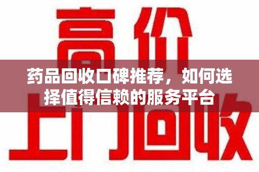银川药品回收口碑推荐，如何选择值得信赖的服务平台