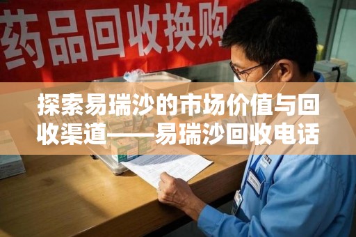 银川探索易瑞沙的市场价值与回收渠道——易瑞沙回收电话的秘密