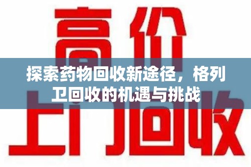 银川探索药物回收新途径，格列卫回收的机遇与挑战