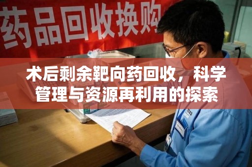 银川术后剩余靶向药回收，科学管理与资源再利用的探索