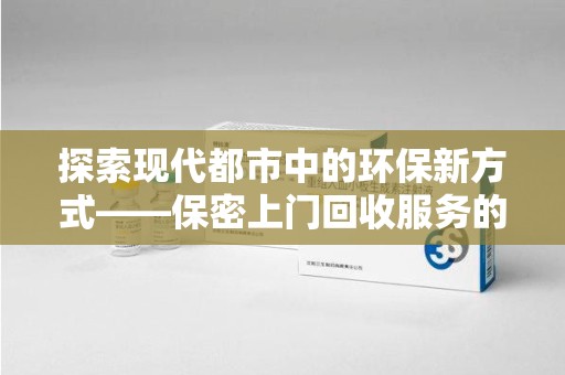 银川探索现代都市中的环保新方式——保密上门回收服务的崛起