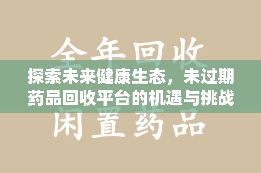银川探索未来健康生态，未过期药品回收平台的机遇与挑战