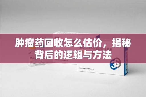 银川肿瘤药回收怎么估价，揭秘背后的逻辑与方法