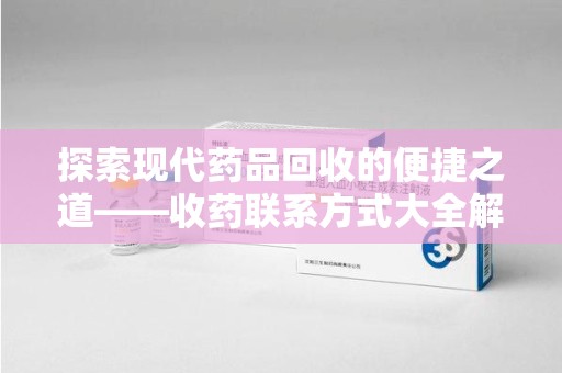 银川探索现代药品回收的便捷之道——收药联系方式大全解析