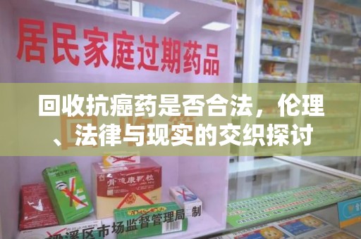 银川回收抗癌药是否合法，伦理、法律与现实的交织探讨