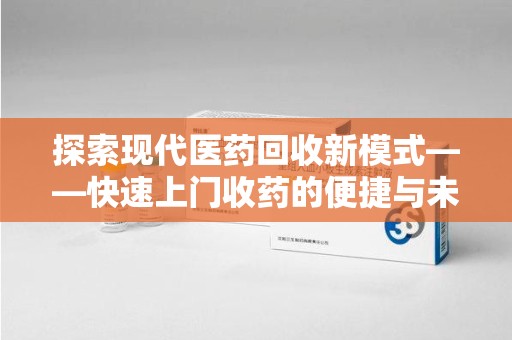 银川探索现代医药回收新模式——快速上门收药的便捷与未来
