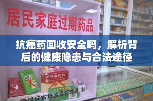 银川抗癌药回收安全吗，解析背后的健康隐患与合法途径