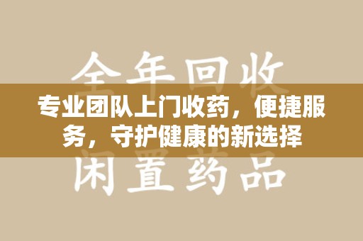 银川专业团队上门收药，便捷服务，守护健康的新选择