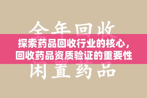 银川探索药品回收行业的核心，回收药品资质验证的重要性